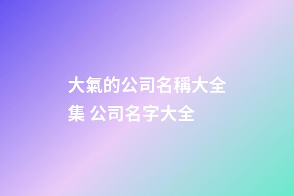 大氣的公司名稱大全集 公司名字大全